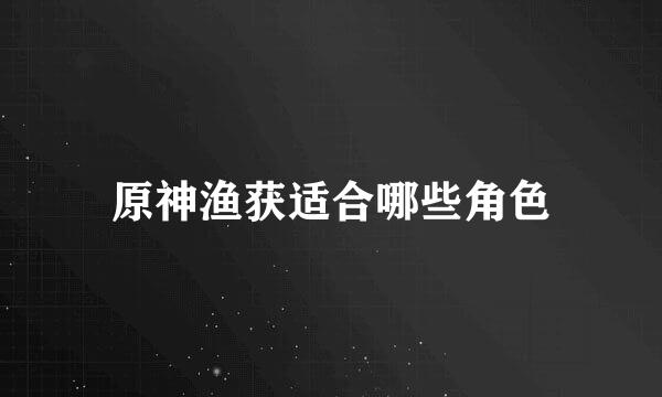 原神渔获适合哪些角色
