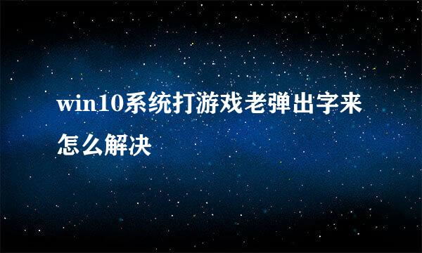 win10系统打游戏老弹出字来怎么解决