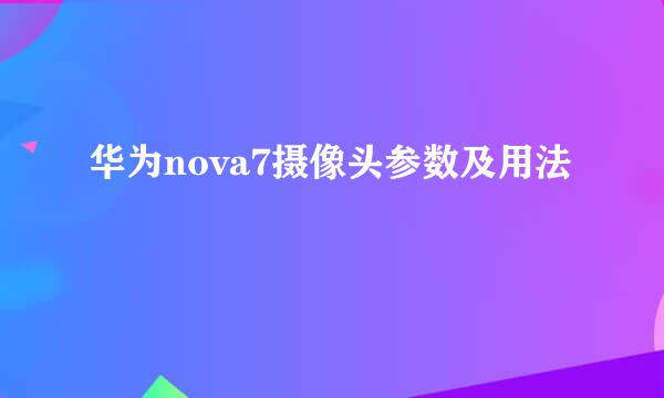 华为nova7摄像头参数及用法