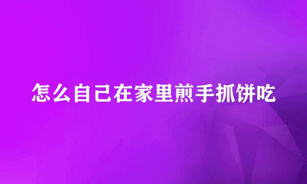 怎么自己在家里煎手抓饼吃