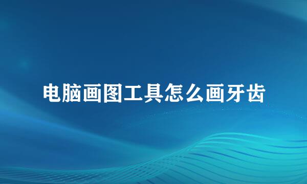 电脑画图工具怎么画牙齿