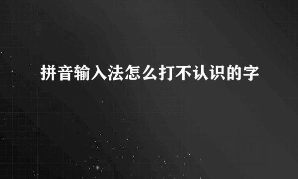 拼音输入法怎么打不认识的字
