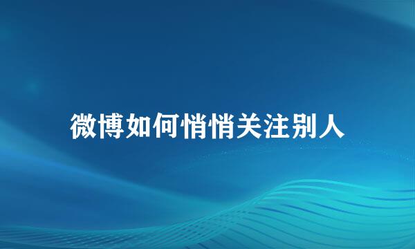 微博如何悄悄关注别人