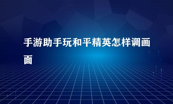手游助手玩和平精英怎样调画面