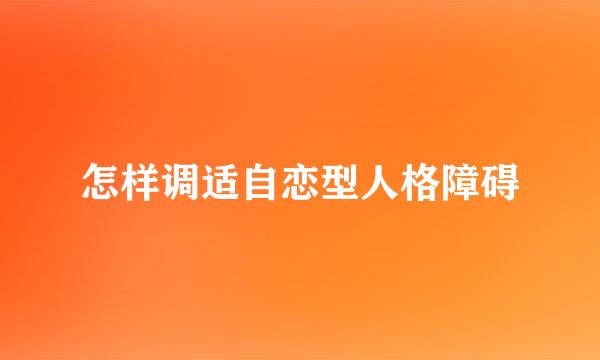 怎样调适自恋型人格障碍
