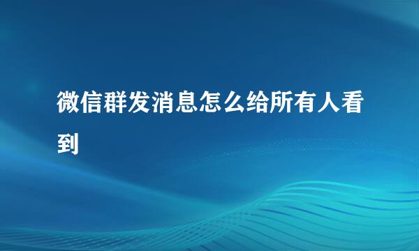 微信群发消息怎么给所有人看到