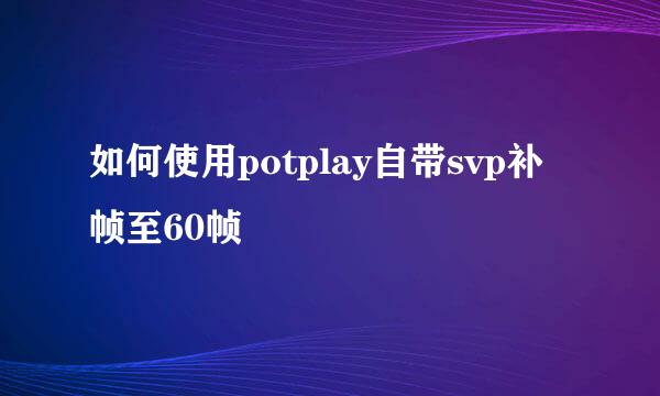如何使用potplay自带svp补帧至60帧