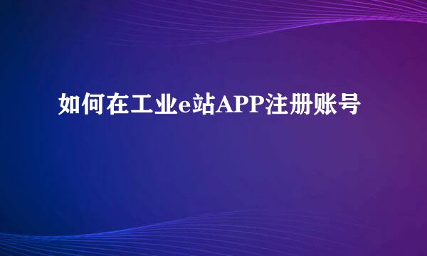 如何在工业e站APP注册账号