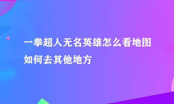 一拳超人无名英雄怎么看地图如何去其他地方
