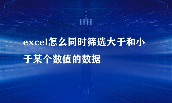 excel怎么同时筛选大于和小于某个数值的数据