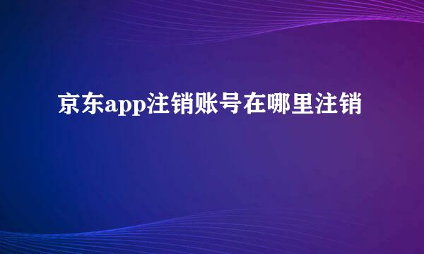 京东app注销账号在哪里注销