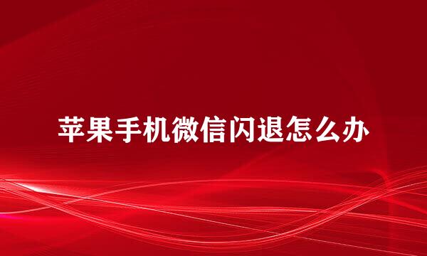 苹果手机微信闪退怎么办