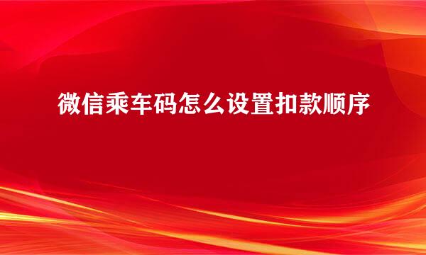 微信乘车码怎么设置扣款顺序