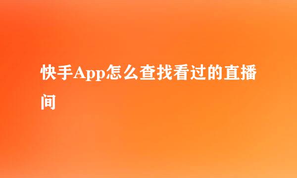 快手App怎么查找看过的直播间