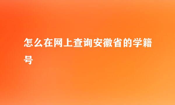 怎么在网上查询安徽省的学籍号