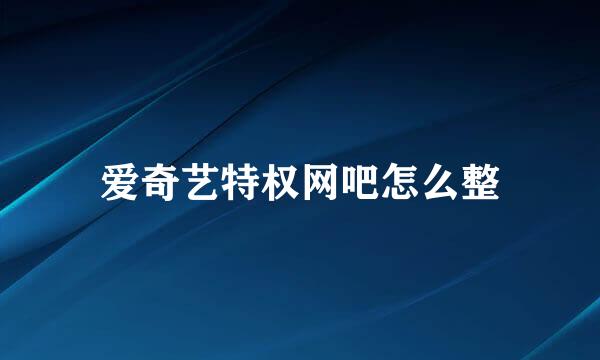 爱奇艺特权网吧怎么整