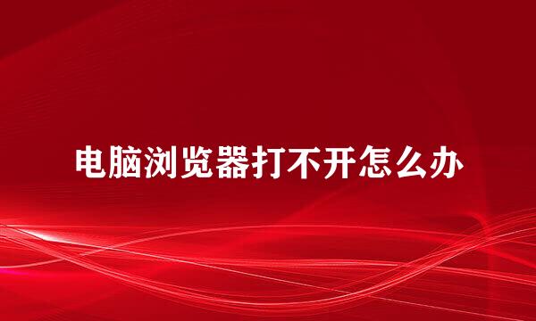 电脑浏览器打不开怎么办