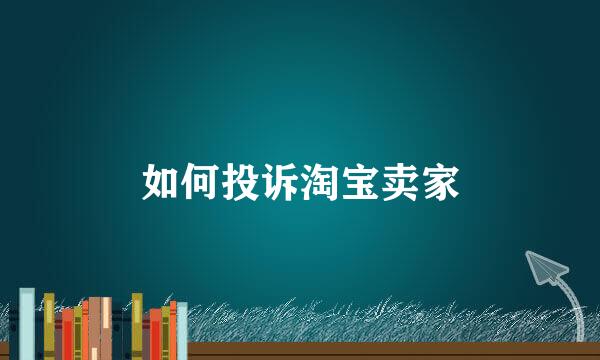 如何投诉淘宝卖家