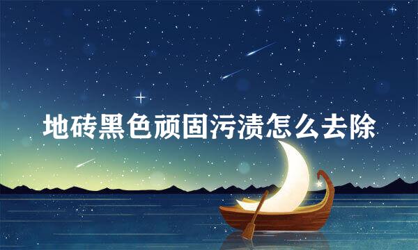 地砖黑色顽固污渍怎么去除