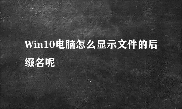 Win10电脑怎么显示文件的后缀名呢