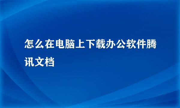 怎么在电脑上下载办公软件腾讯文档
