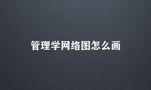 管理学网络图怎么画