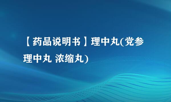 【药品说明书】理中丸(党参理中丸 浓缩丸)