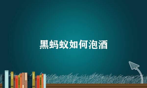 黑蚂蚁如何泡酒