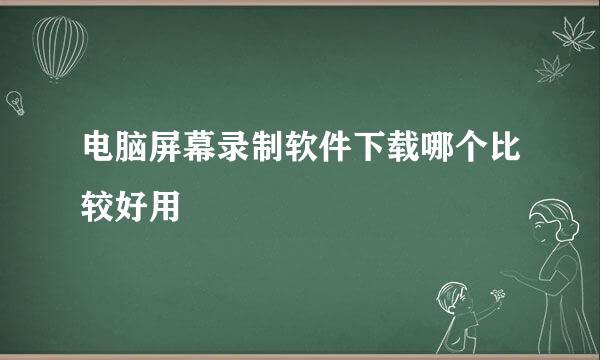 电脑屏幕录制软件下载哪个比较好用