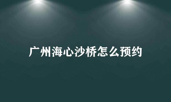 广州海心沙桥怎么预约