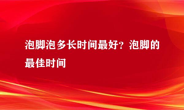 泡脚泡多长时间最好？泡脚的最佳时间