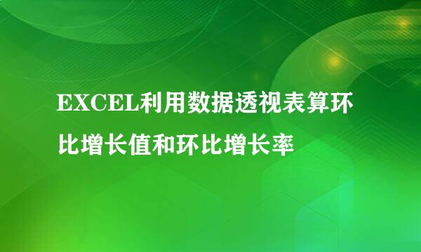 EXCEL利用数据透视表算环比增长值和环比增长率