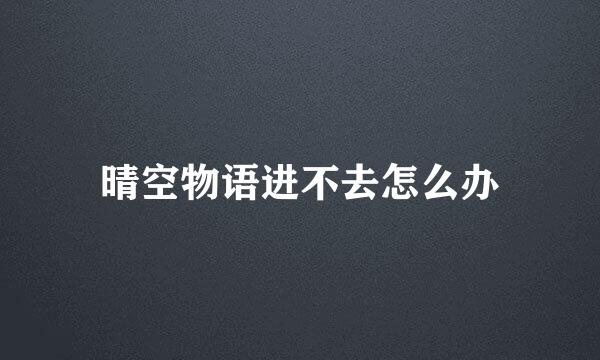 晴空物语进不去怎么办