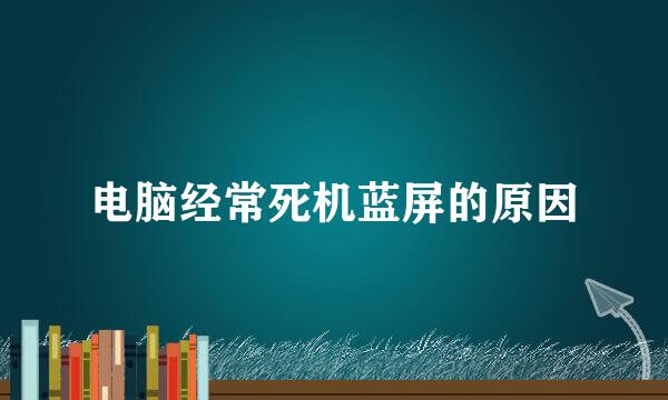 电脑经常死机蓝屏的原因