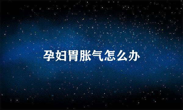 孕妇胃胀气怎么办