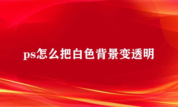 ps怎么把白色背景变透明
