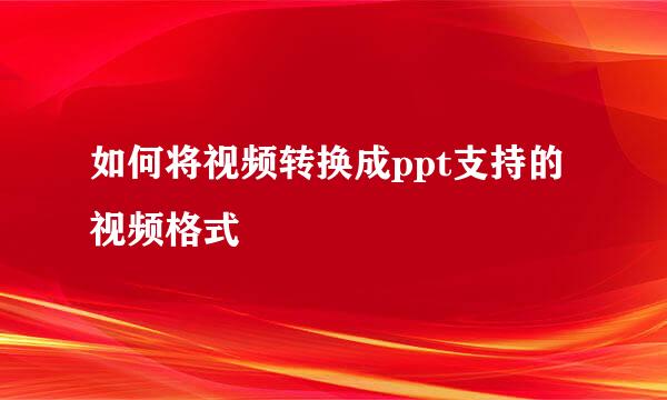 如何将视频转换成ppt支持的视频格式