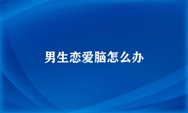 男生恋爱脑怎么办