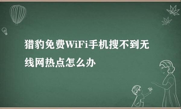 猎豹免费WiFi手机搜不到无线网热点怎么办