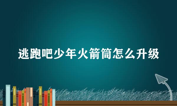 逃跑吧少年火箭筒怎么升级