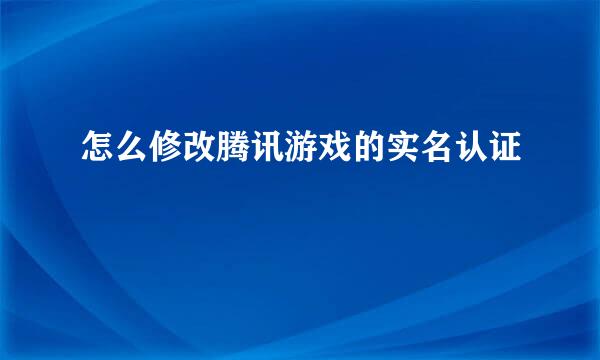 怎么修改腾讯游戏的实名认证