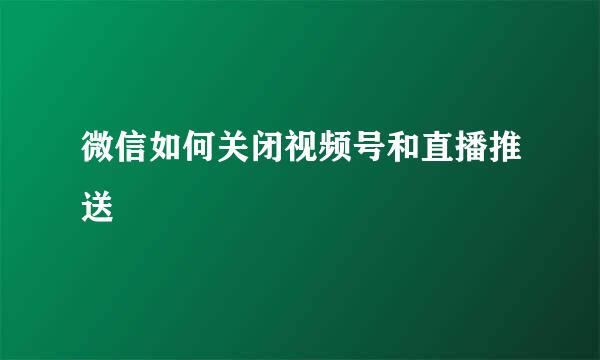 微信如何关闭视频号和直播推送