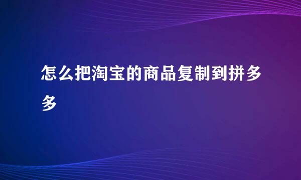 怎么把淘宝的商品复制到拼多多