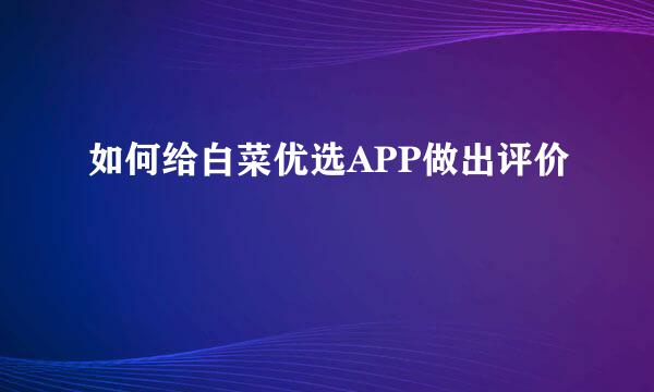 如何给白菜优选APP做出评价