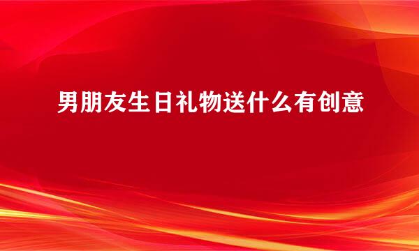 男朋友生日礼物送什么有创意