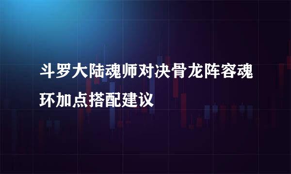 斗罗大陆魂师对决骨龙阵容魂环加点搭配建议