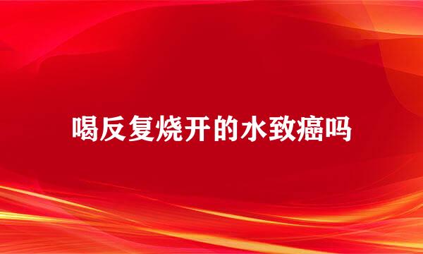 喝反复烧开的水致癌吗