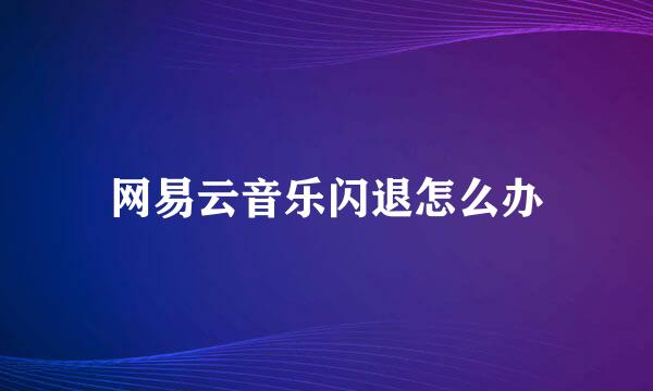 网易云音乐闪退怎么办