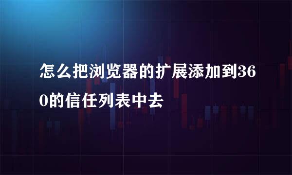 怎么把浏览器的扩展添加到360的信任列表中去