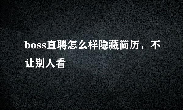 boss直聘怎么样隐藏简历，不让别人看